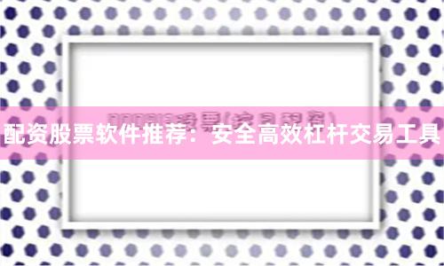 配资股票软件推荐：安全高效杠杆交易工具