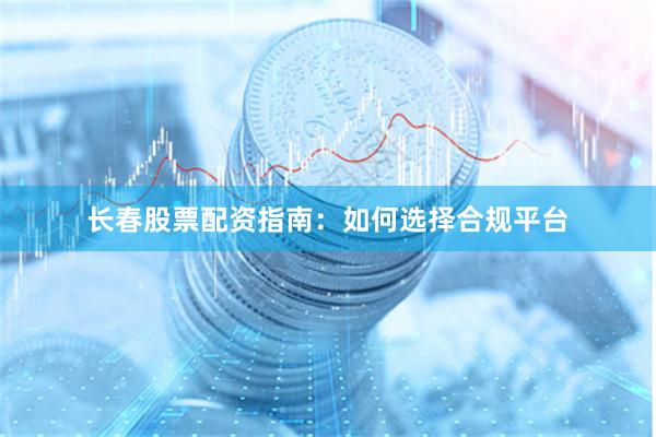 长春股票配资指南：如何选择合规平台
