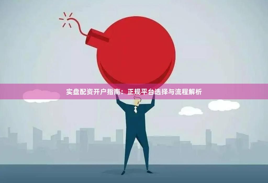 实盘配资开户指南：正规平台选择与流程解析