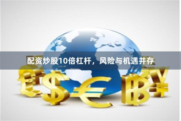 配资炒股10倍杠杆，风险与机遇并存
