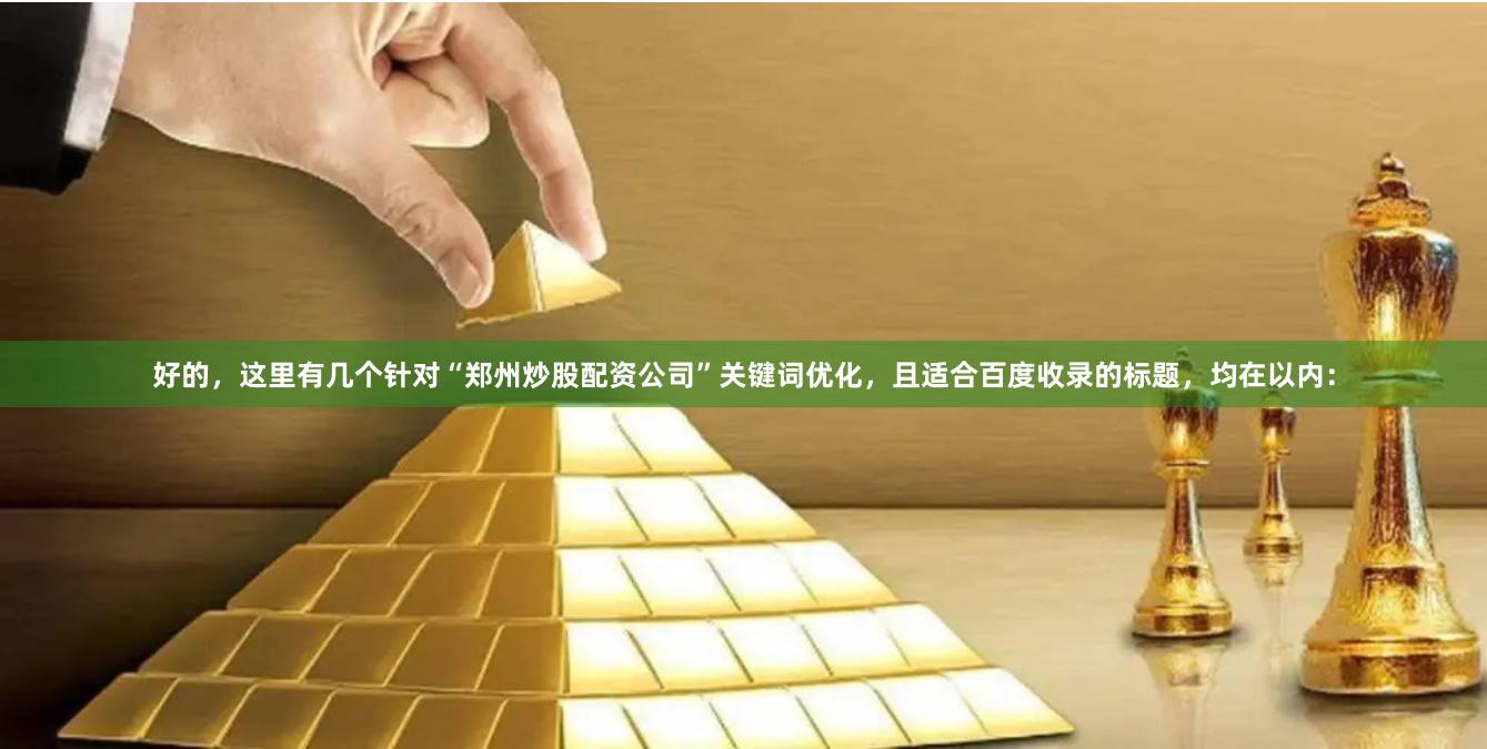 好的，这里有几个针对“郑州炒股配资公司”关键词优化，且适合百度收录的标题，均在以内：