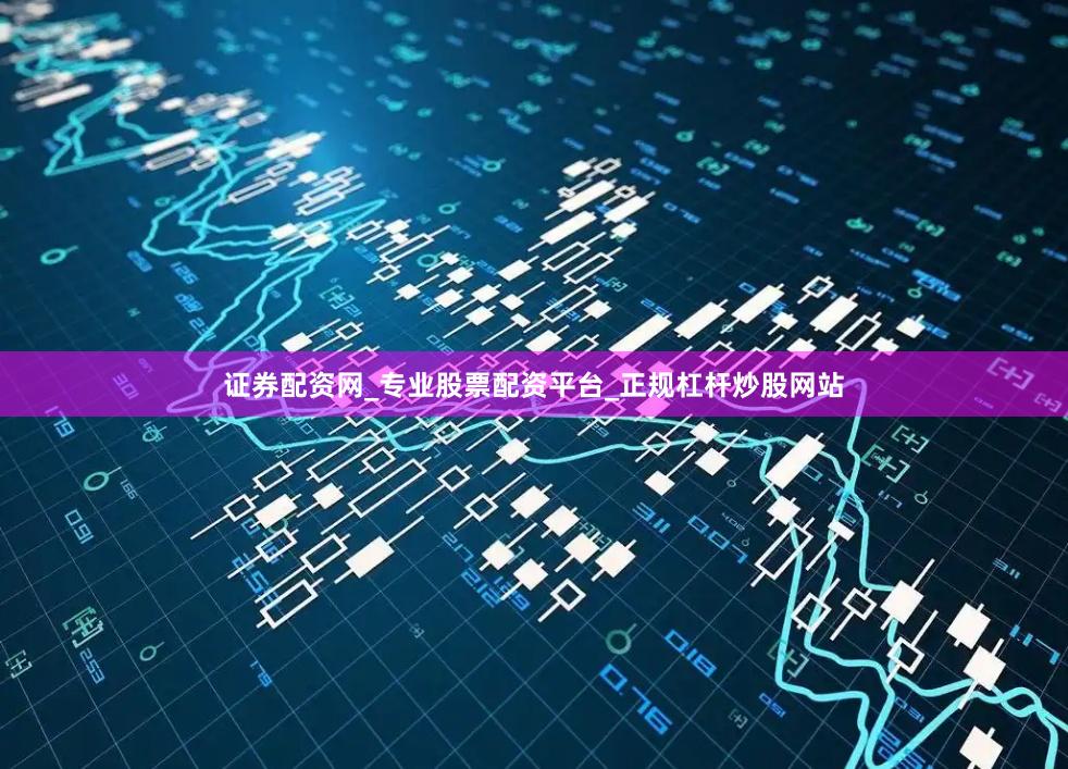 证券配资网_专业股票配资平台_正规杠杆炒股网站