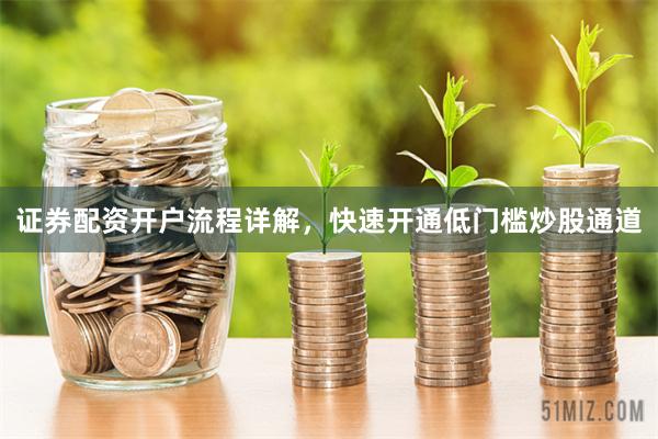 证券配资开户流程详解，快速开通低门槛炒股通道