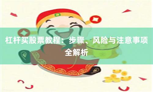 杠杆买股票教程：步骤、风险与注意事项全解析