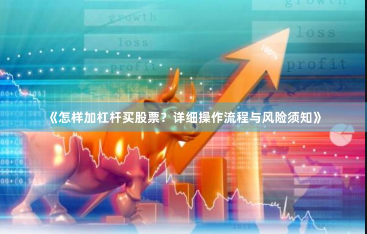 《怎样加杠杆买股票？详细操作流程与风险须知》