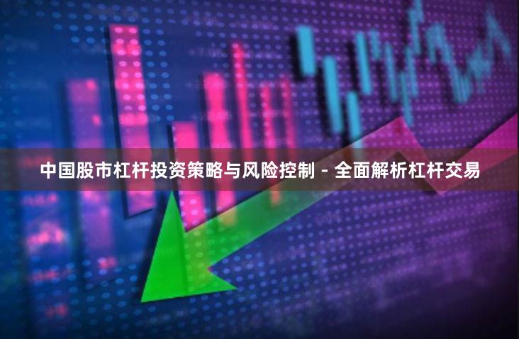 中国股市杠杆投资策略与风险控制 - 全面解析杠杆交易