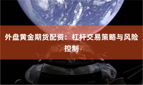 外盘黄金期货配资：杠杆交易策略与风险控制
