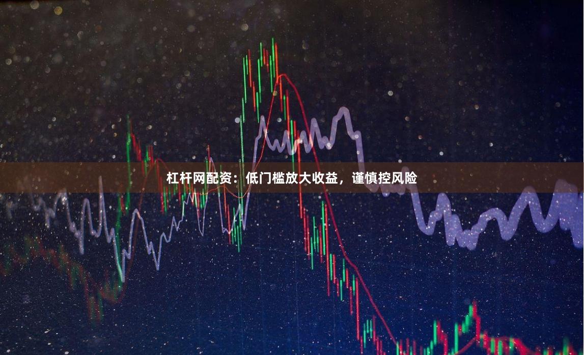 杠杆网配资：低门槛放大收益，谨慎控风险