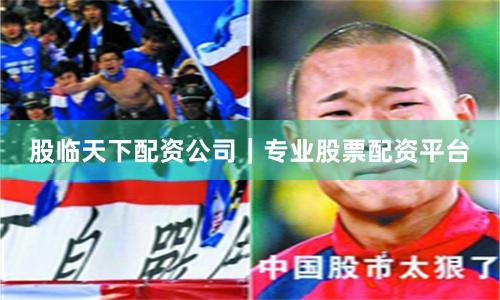 股临天下配资公司｜专业股票配资平台