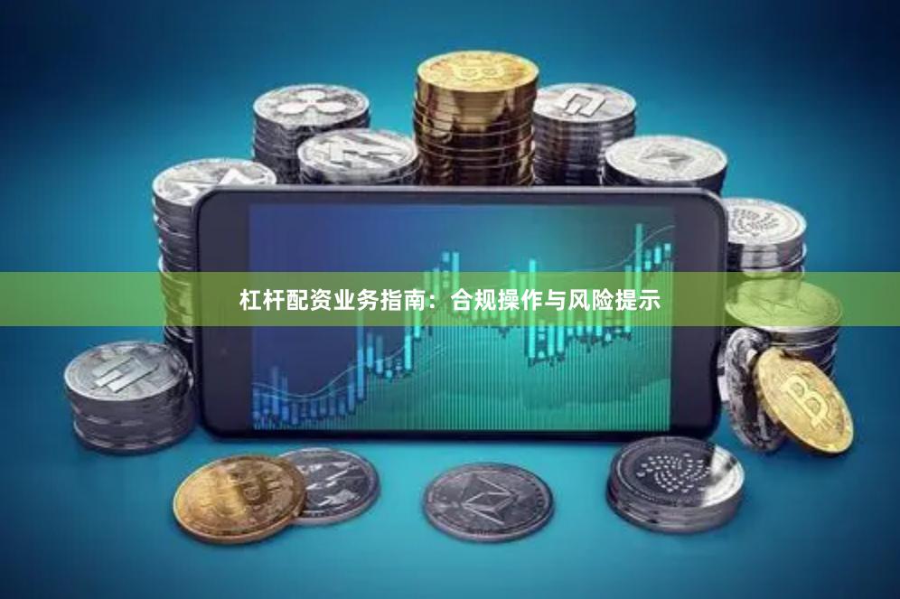杠杆配资业务指南：合规操作与风险提示