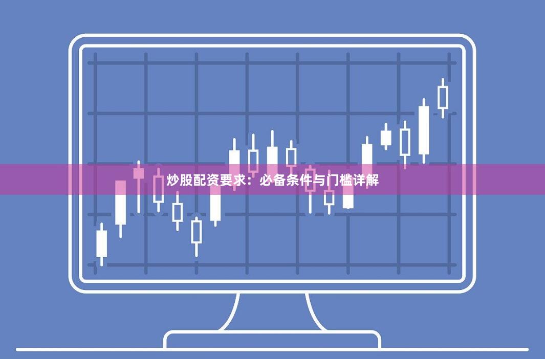 炒股配资要求：必备条件与门槛详解