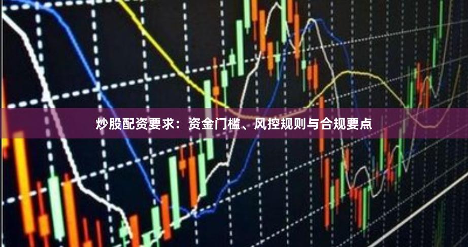 炒股配资要求：资金门槛、风控规则与合规要点