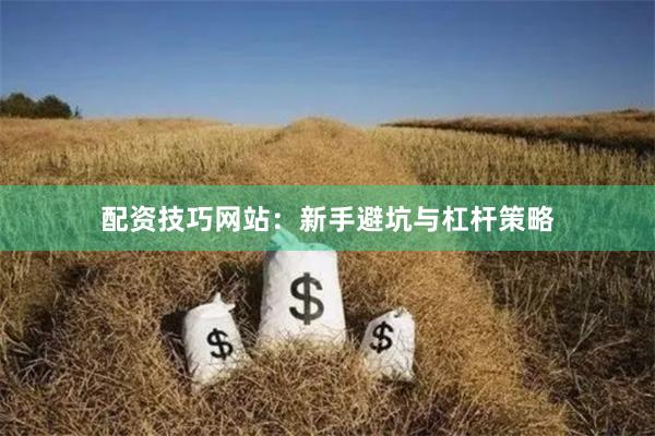 配资技巧网站：新手避坑与杠杆策略