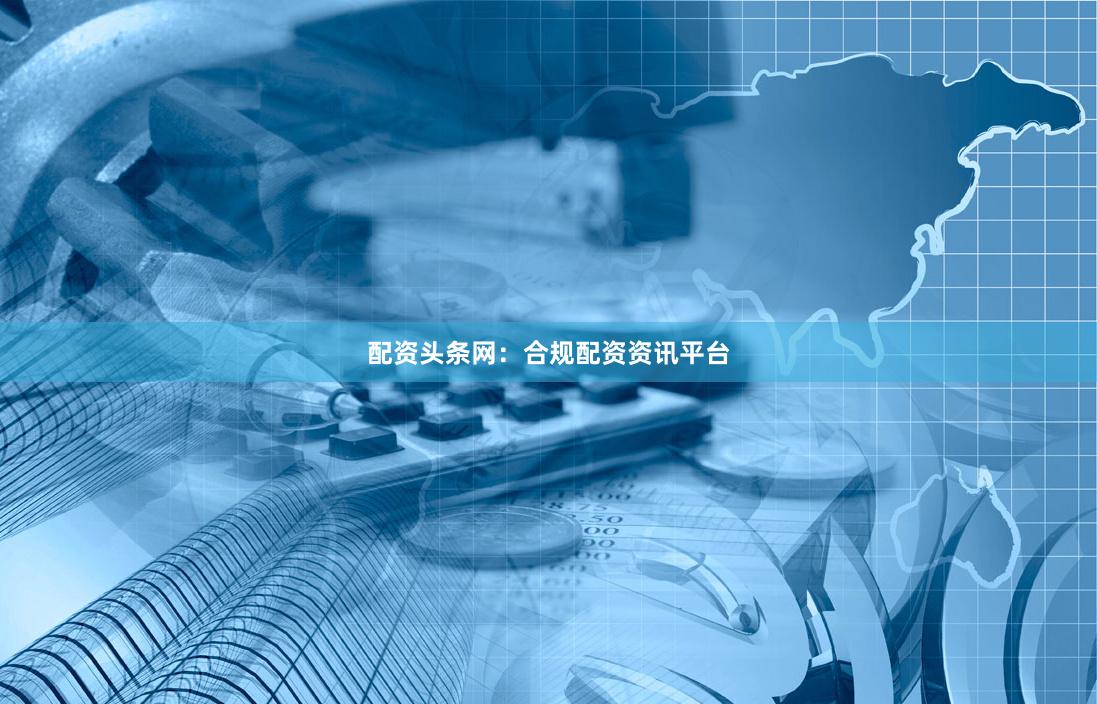 配资头条网：合规配资资讯平台