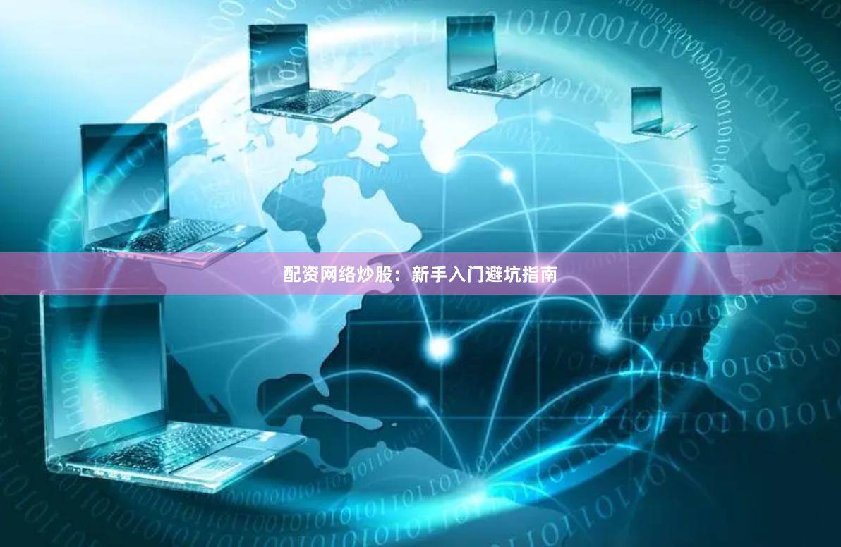 配资网络炒股：新手入门避坑指南