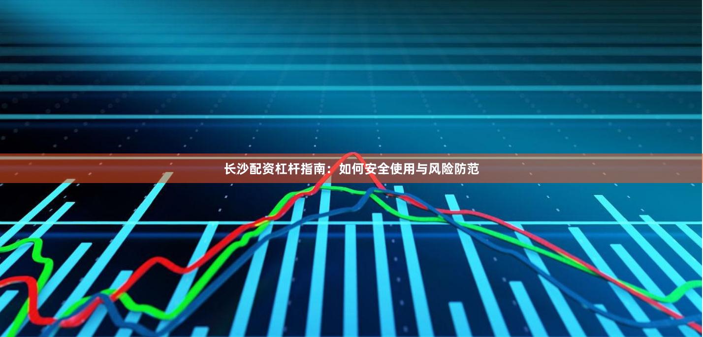 长沙配资杠杆指南：如何安全使用与风险防范