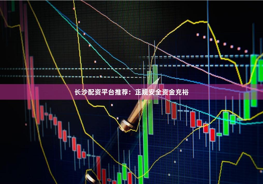 长沙配资平台推荐：正规安全资金充裕