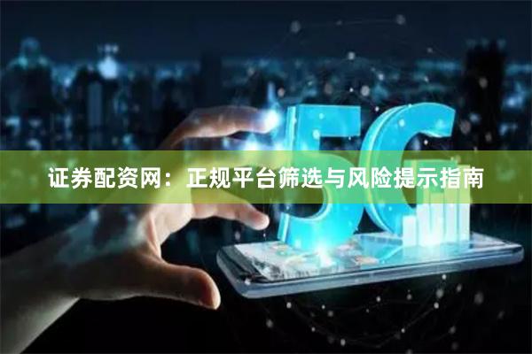 证券配资网：正规平台筛选与风险提示指南