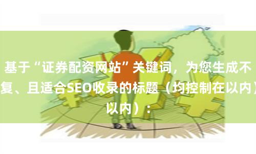 基于“证券配资网站”关键词，为您生成不重复、且适合SEO收录的标题（均控制在以内）：